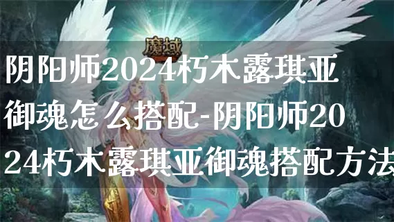 阴阳师2024朽木露琪亚御魂怎么搭配-阴阳师2024朽木露琪亚御魂搭配方法介绍攻略_https://www.cddzfzs.com_游戏攻略_第1张
