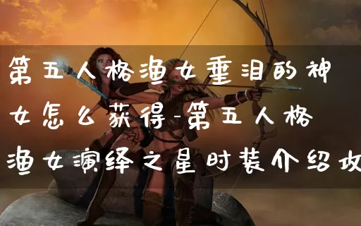 第五人格渔女垂泪的神女怎么获得-第五人格渔女演绎之星时装介绍攻略_https://www.cddzfzs.com_游戏资讯_第1张
