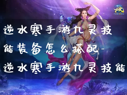 逆水寒手游九灵技能装备怎么搭配-逆水寒手游九灵技能装备搭配推荐介绍攻略_https://www.cddzfzs.com_游戏攻略_第1张